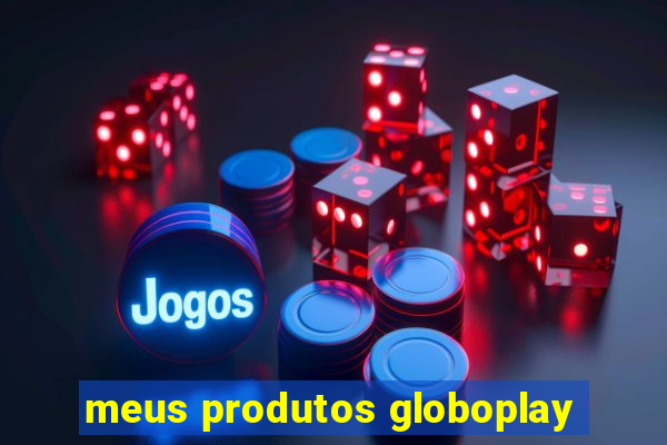 meus produtos globoplay